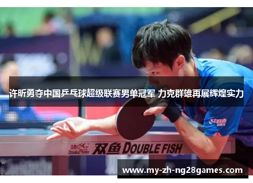 许昕勇夺中国乒乓球超级联赛男单冠军 力克群雄再展辉煌实力
