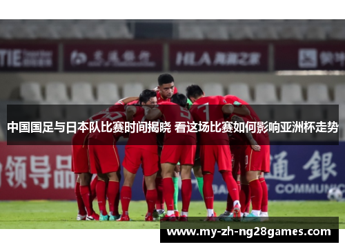 中国国足与日本队比赛时间揭晓 看这场比赛如何影响亚洲杯走势