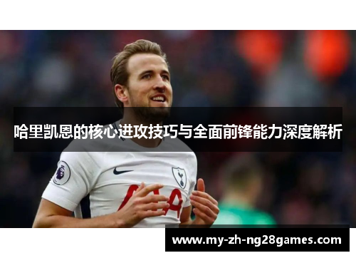 哈里凯恩的核心进攻技巧与全面前锋能力深度解析 哈里凯恩的核心进攻技巧与全面前锋能力深度解析