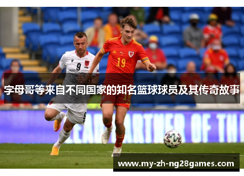 字母哥等来自不同国家的知名篮球球员及其传奇故事