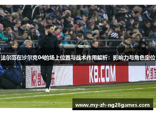 法尔范在沙尔克04的场上位置与战术作用解析:影响力与角色定位 法尔范在沙尔克04的场上位置与战术作用解析:影响力与角色定位