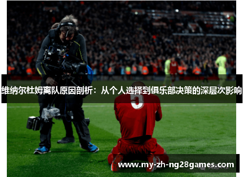 维纳尔杜姆离队原因剖析：从个人选择到俱乐部决策的深层次影响