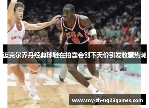 迈克尔乔丹经典球鞋在拍卖会创下天价引发收藏热潮