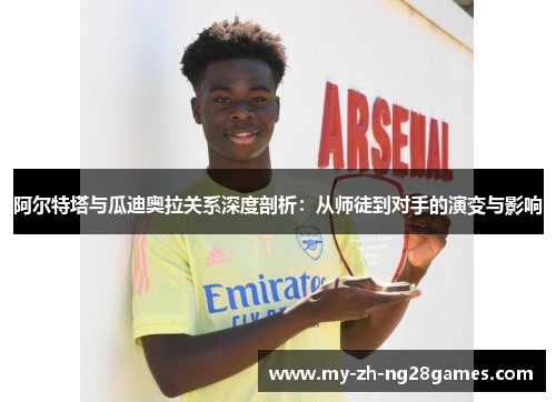 阿尔特塔与瓜迪奥拉关系深度剖析：从师徒到对手的演变与影响