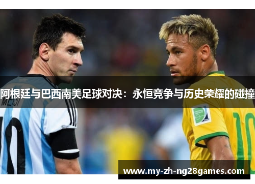 阿根廷与巴西南美足球对决：永恒竞争与历史荣耀的碰撞