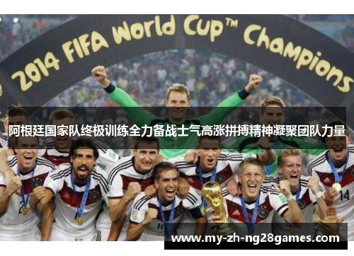 阿根廷国家队终极训练全力备战士气高涨拼搏精神凝聚团队力量
