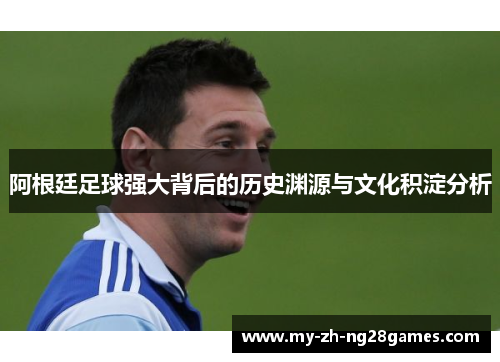 阿根廷足球强大背后的历史渊源与文化积淀分析