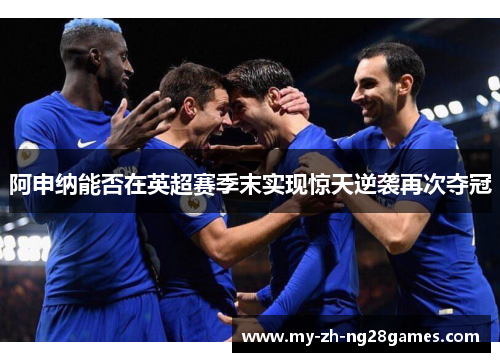 阿申纳能否在英超赛季末实现惊天逆袭再次夺冠 阿申纳能否在英超赛季末实现惊天逆袭再次夺冠