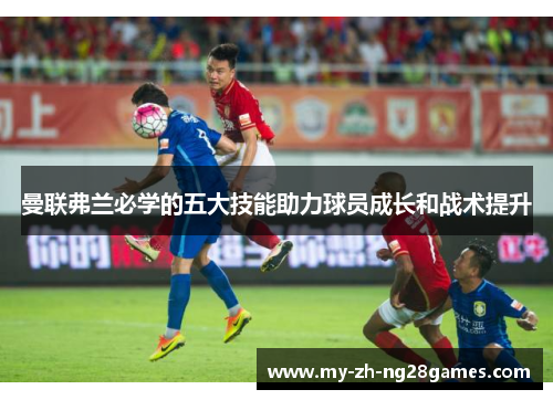 曼联弗兰必学的五大技能助力球员成长和战术提升