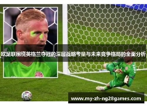 欧足联围绕英格兰夺冠的深层战略考量与未来竞争格局的全面分析
