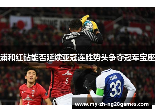 浦和红钻能否延续亚冠连胜势头争夺冠军宝座