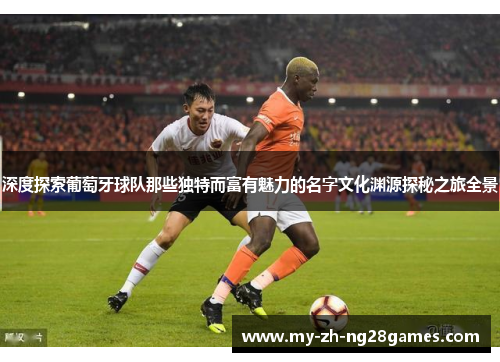 深度探索葡萄牙球队那些独特而富有魅力的名字文化渊源探秘之旅全景