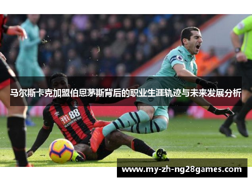 马尔斯卡克加盟伯恩茅斯背后的职业生涯轨迹与未来发展分析