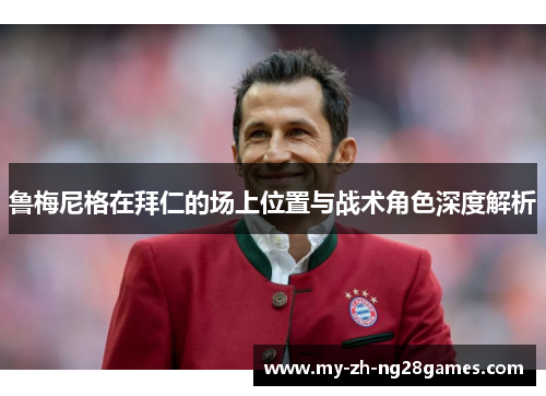 鲁梅尼格在拜仁的场上位置与战术角色深度解析