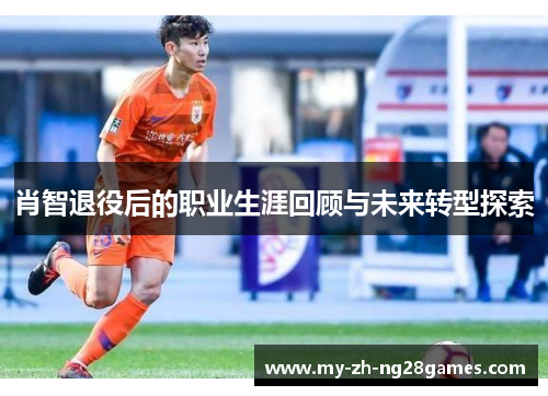 肖智退役后的职业生涯回顾与未来转型探索 肖智退役后的职业生涯回顾与未来转型探索