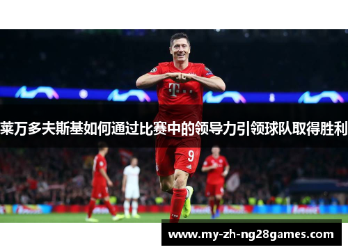 莱万多夫斯基如何通过比赛中的领导力引领球队取得胜利 莱万多夫斯基如何通过比赛中的领导力引领球队取得胜利