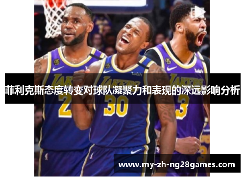 菲利克斯态度转变对球队凝聚力和表现的深远影响分析