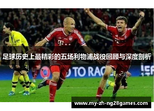 足球历史上最精彩的五场利物浦战役回顾与深度剖析