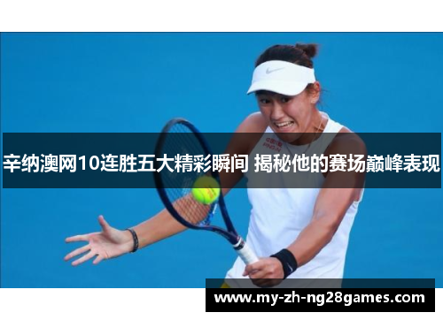 辛纳澳网10连胜五大精彩瞬间 揭秘他的赛场巅峰表现