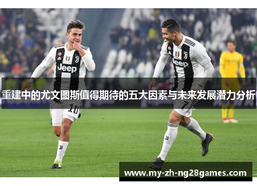 重建中的尤文图斯值得期待的五大因素与未来发展潜力分析 重建中的尤文图斯值得期待的五大因素与未来发展潜力分析