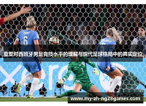 重塑对西班牙男足竞技水平的理解与现代足球格局中的真实定位