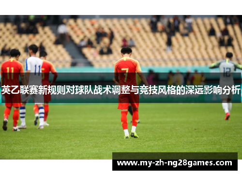 英乙联赛新规则对球队战术调整与竞技风格的深远影响分析 英乙联赛新规则对球队战术调整与竞技风格的深远影响分析