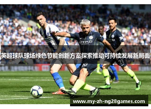 英超球队球场绿色节能创新方案探索推动可持续发展新局面 英超球队球场绿色节能创新方案探索推动可持续发展新局面