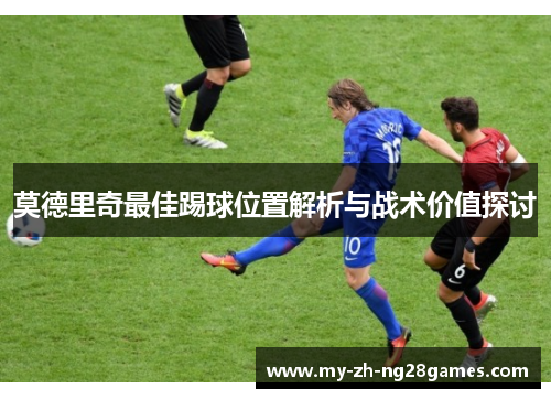莫德里奇最佳踢球位置解析与战术价值探讨 莫德里奇最佳踢球位置解析与战术价值探讨