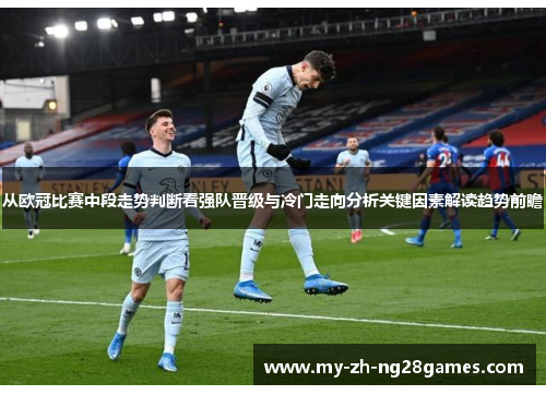 从欧冠比赛中段走势判断看强队晋级与冷门走向分析关键因素解读趋势前瞻 从欧冠比赛中段走势判断看强队晋级与冷门走向分析关键因素解读趋势前瞻