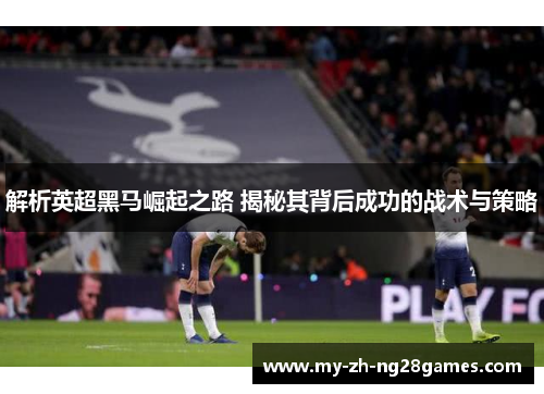 解析英超黑马崛起之路 揭秘其背后成功的战术与策略 解析英超黑马崛起之路 揭秘其背后成功的战术与策略
