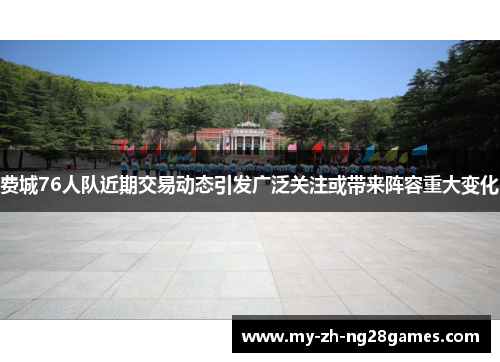 费城76人队近期交易动态引发广泛关注或带来阵容重大变化 费城76人队近期交易动态引发广泛关注或带来阵容重大变化