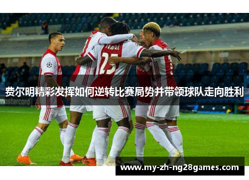 费尔明精彩发挥如何逆转比赛局势并带领球队走向胜利 费尔明精彩发挥如何逆转比赛局势并带领球队走向胜利
