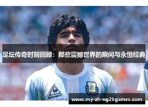 足坛传奇时刻回顾:那些震撼世界的瞬间与永恒经典 足坛传奇时刻回顾:那些震撼世界的瞬间与永恒经典