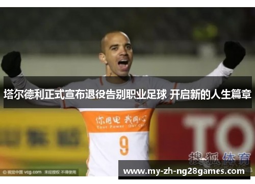 塔尔德利正式宣布退役告别职业足球 开启新的人生篇章