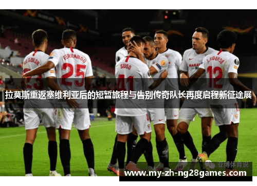 拉莫斯重返塞维利亚后的短暂旅程与告别传奇队长再度启程新征途展 拉莫斯重返塞维利亚后的短暂旅程与告别传奇队长再度启程新征途展
