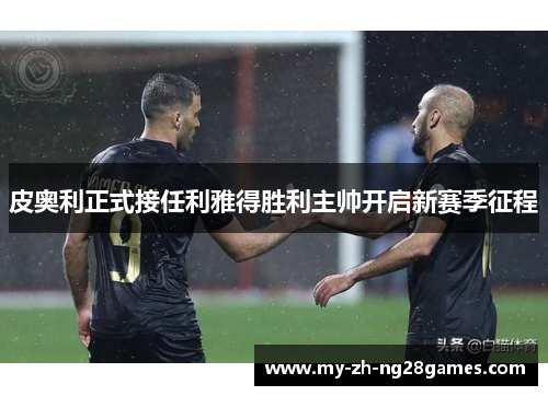 皮奥利正式接任利雅得胜利主帅开启新赛季征程