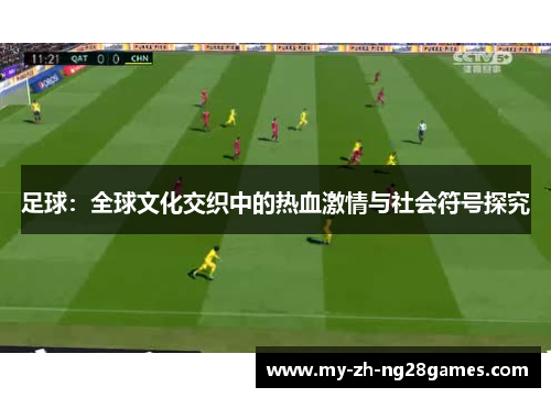 足球：全球文化交织中的热血激情与社会符号探究