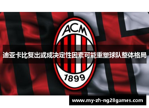 迪亚卡比复出或成决定性因素可能重塑球队整体格局