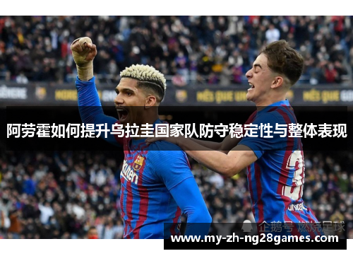 阿劳霍如何提升乌拉圭国家队防守稳定性与整体表现