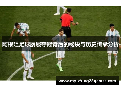 阿根廷足球屡屡夺冠背后的秘诀与历史传承分析