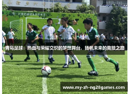 青岛足球：热血与荣耀交织的梦想舞台，扬帆未来的竞技之路