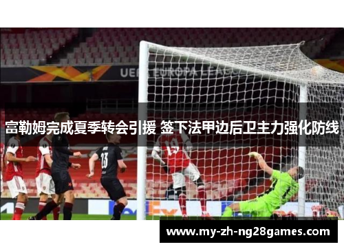 富勒姆完成夏季转会引援 签下法甲边后卫主力强化防线 富勒姆完成夏季转会引援 签下法甲边后卫主力强化防线