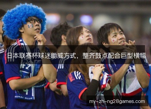 日本联赛杯球迷助威方式,整齐鼓点配合巨型横幅 日本联赛杯球迷助威方式,整齐鼓点配合巨型横幅