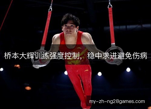 桥本大辉训练强度控制,稳中求进避免伤病 桥本大辉训练强度控制,稳中求进避免伤病